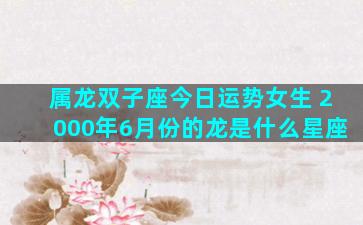 属龙双子座今日运势女生 2000年6月份的龙是什么星座